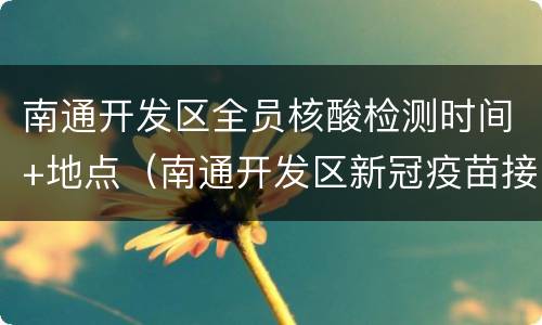 南通开发区全员核酸检测时间+地点（南通开发区新冠疫苗接种预约电话）