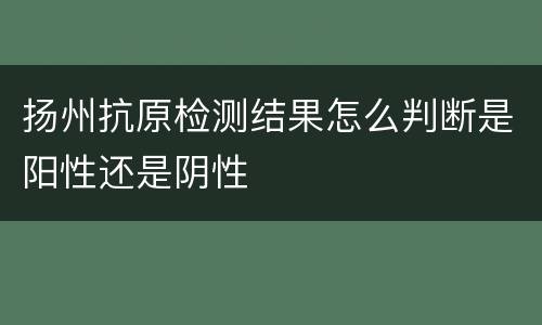 扬州抗原检测结果怎么判断是阳性还是阴性
