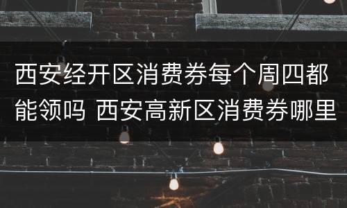 西安经开区消费券每个周四都能领吗 西安高新区消费券哪里可以用