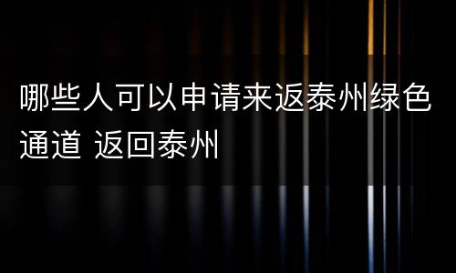 哪些人可以申请来返泰州绿色通道 返回泰州