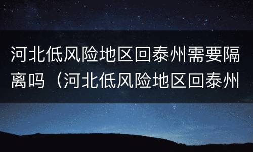 河北低风险地区回泰州需要隔离吗（河北低风险地区回泰州需要隔离吗现在）