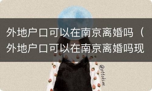 外地户口可以在南京离婚吗（外地户口可以在南京离婚吗现在）