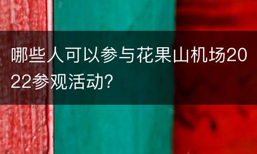 哪些人可以参与花果山机场2022参观活动?