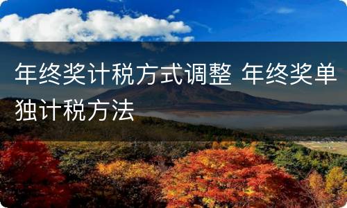 年终奖计税方式调整 年终奖单独计税方法
