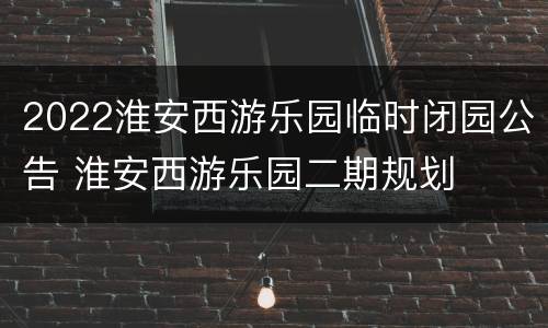 2022淮安西游乐园临时闭园公告 淮安西游乐园二期规划