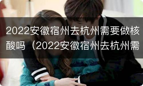 2022安徽宿州去杭州需要做核酸吗（2022安徽宿州去杭州需要做核酸吗）