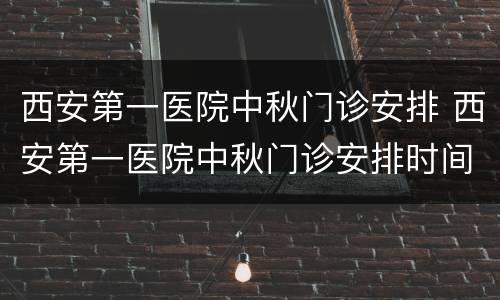 西安第一医院中秋门诊安排 西安第一医院中秋门诊安排时间