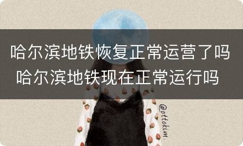 哈尔滨地铁恢复正常运营了吗 哈尔滨地铁现在正常运行吗