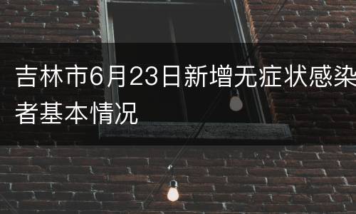 吉林市6月23日新增无症状感染者基本情况