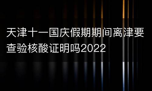 天津十一国庆假期期间离津要查验核酸证明吗2022