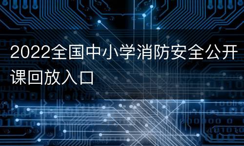 2022全国中小学消防安全公开课回放入口