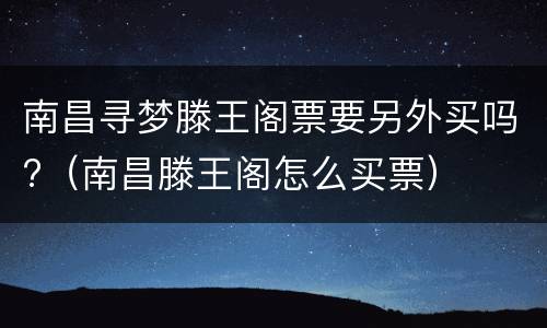 南昌寻梦滕王阁票要另外买吗?（南昌滕王阁怎么买票）