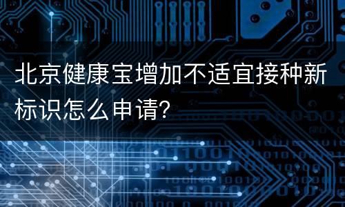 北京健康宝增加不适宜接种新标识怎么申请？