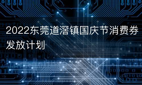 2022东莞道滘镇国庆节消费券发放计划