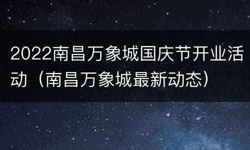 2022南昌万象城国庆节开业活动（南昌万象城最新动态）