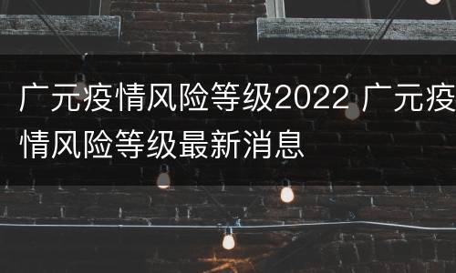 广元疫情风险等级2022 广元疫情风险等级最新消息