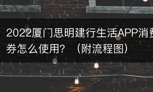 2022厦门思明建行生活APP消费券怎么使用？（附流程图）