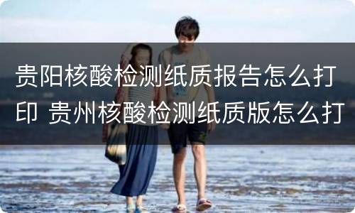 贵阳核酸检测纸质报告怎么打印 贵州核酸检测纸质版怎么打印