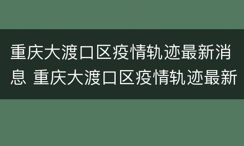 重庆大渡口区疫情轨迹最新消息 重庆大渡口区疫情轨迹最新消息查询