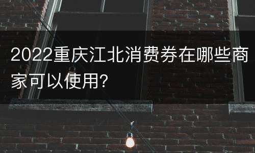 2022重庆江北消费券在哪些商家可以使用？