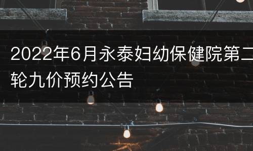 2022年6月永泰妇幼保健院第二轮九价预约公告