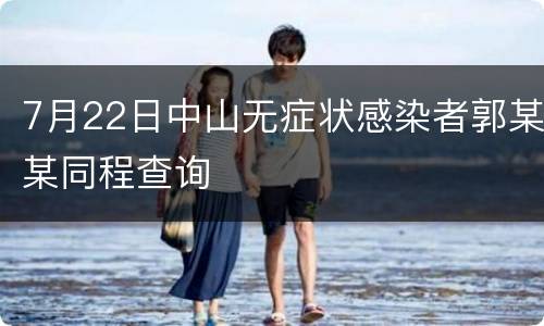 7月22日中山无症状感染者郭某某同程查询