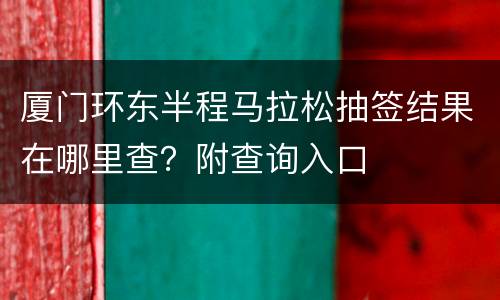厦门环东半程马拉松抽签结果在哪里查？附查询入口