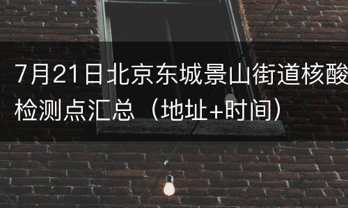 7月21日北京东城景山街道核酸检测点汇总（地址+时间）
