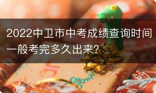2022中卫市中考成绩查询时间一般考完多久出来？