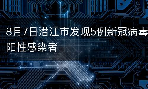 8月7日潜江市发现5例新冠病毒阳性感染者