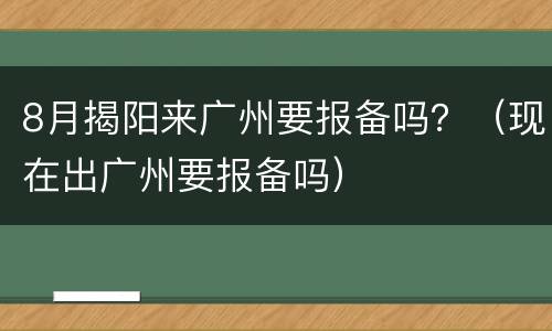 8月揭阳来广州要报备吗？（现在出广州要报备吗）