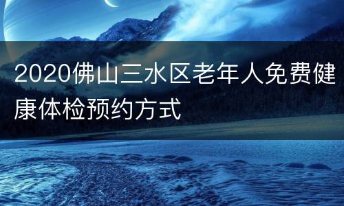 2020佛山三水区老年人免费健康体检预约方式