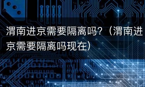渭南进京需要隔离吗?（渭南进京需要隔离吗现在）