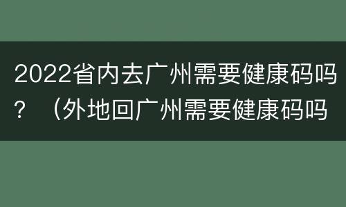 2022省内去广州需要健康码吗？（外地回广州需要健康码吗）