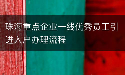 珠海重点企业一线优秀员工引进入户办理流程