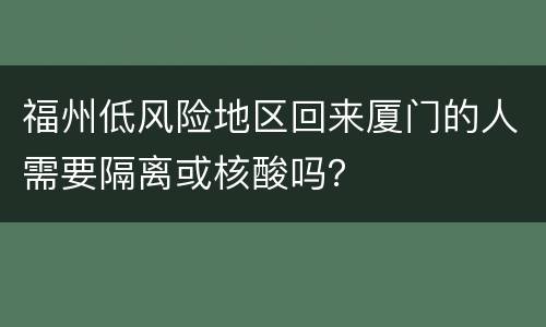 福州低风险地区回来厦门的人需要隔离或核酸吗？