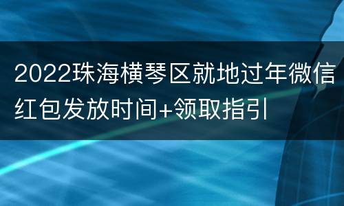 2022珠海横琴区就地过年微信红包发放时间+领取指引