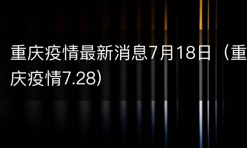 重庆疫情最新消息7月18日（重庆疫情7.28）