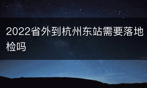 2022省外到杭州东站需要落地检吗