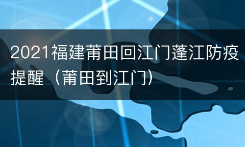 2021福建莆田回江门蓬江防疫提醒（莆田到江门）