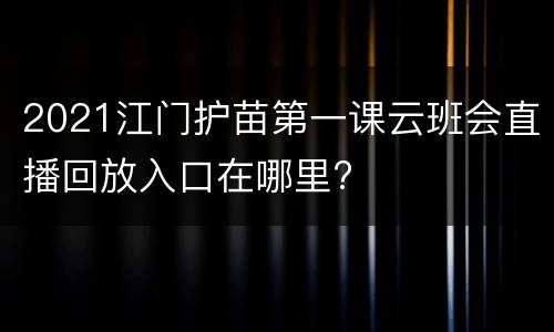 2021江门护苗第一课云班会直播回放入口在哪里?