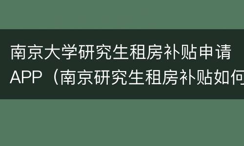 南京大学研究生租房补贴申请APP（南京研究生租房补贴如何申请）