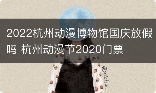 2022杭州动漫博物馆国庆放假吗 杭州动漫节2020门票