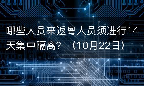 哪些人员来返粤人员须进行14天集中隔离？（10月22日）