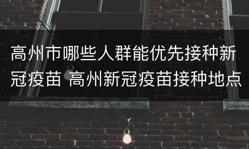 高州市哪些人群能优先接种新冠疫苗 高州新冠疫苗接种地点