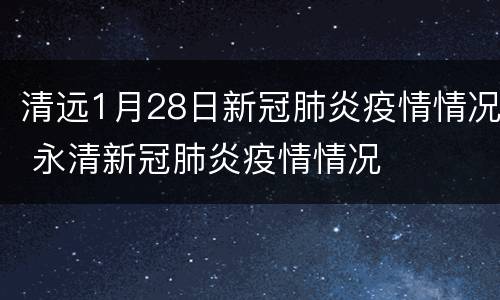 清远1月28日新冠肺炎疫情情况 永清新冠肺炎疫情情况