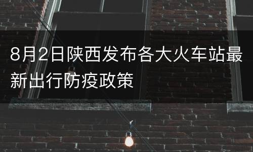 8月2日陕西发布各大火车站最新出行防疫政策