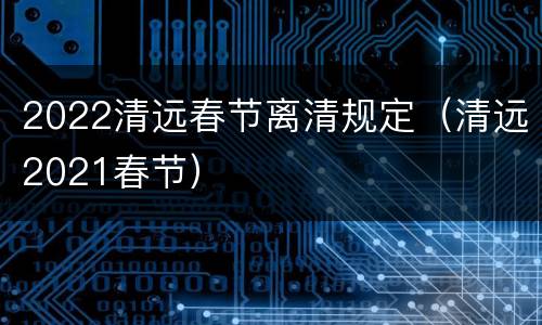 2022清远春节离清规定（清远2021春节）