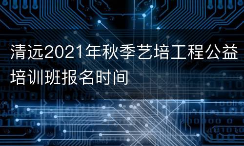 清远2021年秋季艺培工程公益培训班报名时间