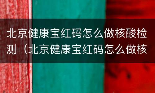 北京健康宝红码怎么做核酸检测（北京健康宝红码怎么做核酸检测）